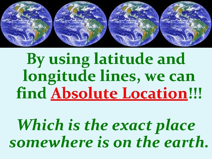 By using latitude and longitude lines, we can find Absolute Location!!! Which is the