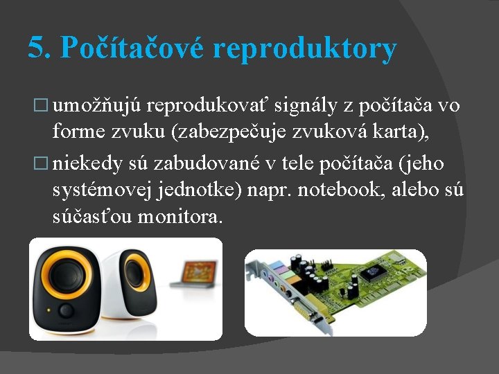 5. Počítačové reproduktory � umožňujú reprodukovať signály z počítača vo forme zvuku (zabezpečuje zvuková