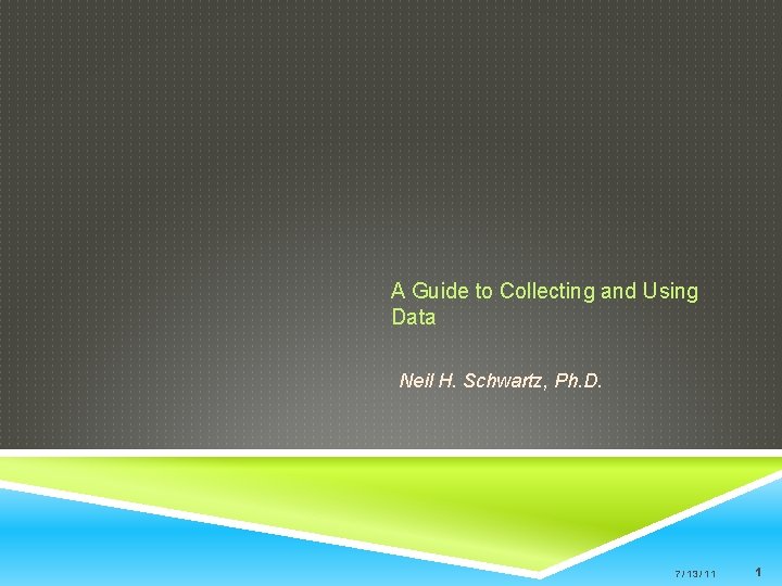 A Guide to Collecting and Using Data Neil H. Schwartz, Ph. D. 7/13/11 1