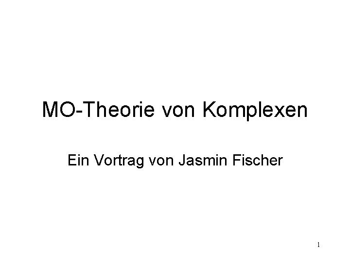 MO-Theorie von Komplexen Ein Vortrag von Jasmin Fischer 1 