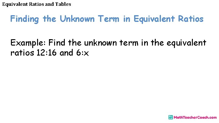 Equivalent Ratios and Tables Finding the Unknown Term in Equivalent Ratios Example: Find the