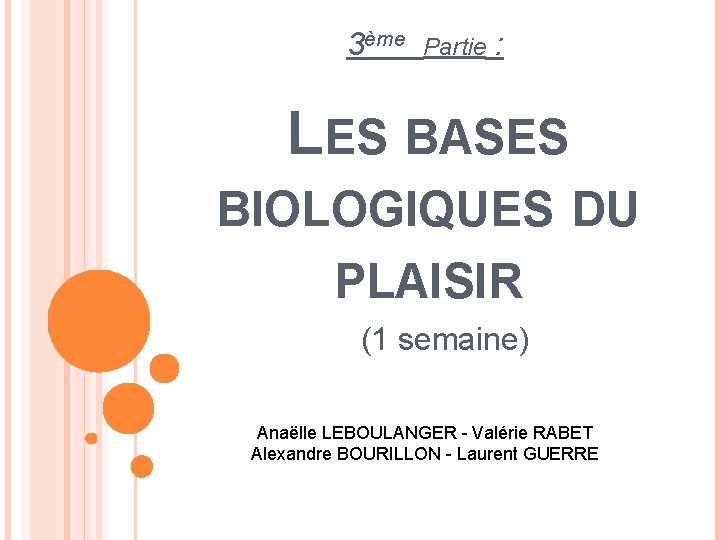 3ème Partie : LES BASES BIOLOGIQUES DU PLAISIR (1 semaine) Anaëlle LEBOULANGER - Valérie
