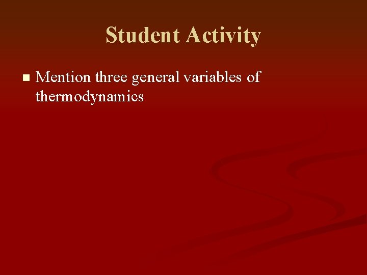 Student Activity n Mention three general variables of thermodynamics 