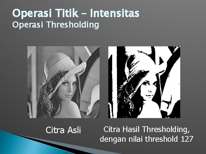 Operasi Titik – Intensitas Operasi Thresholding Citra Asli Citra Hasil Thresholding, dengan nilai threshold