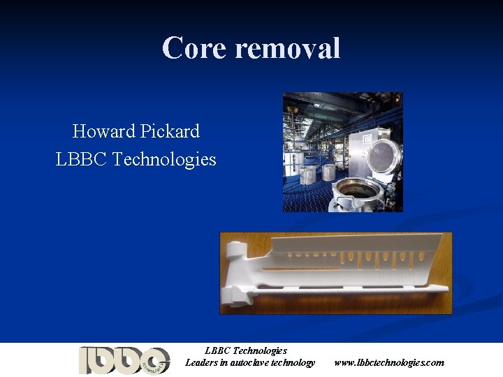Core removal Howard Pickard LBBC Technologies Leaders in autoclave technology www. lbbctechnologies. com 