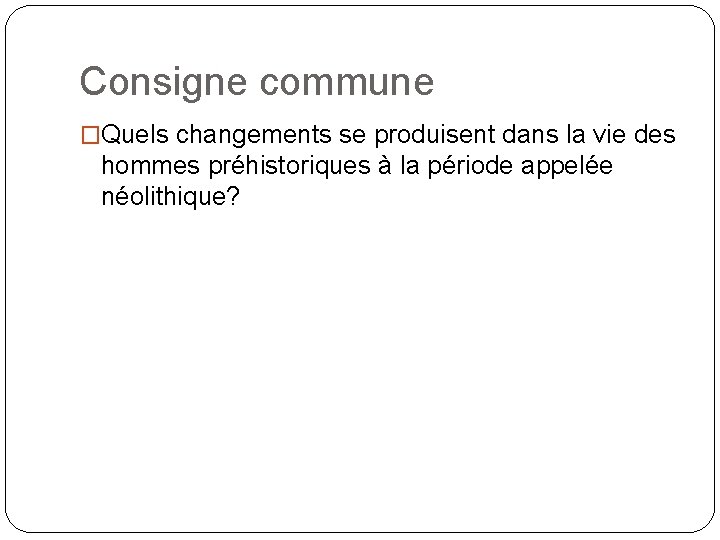 Consigne commune �Quels changements se produisent dans la vie des hommes préhistoriques à la
