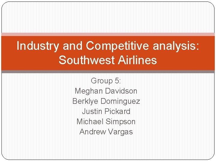 Industry and Competitive analysis: Southwest Airlines Group 5: Meghan Davidson Berklye Dominguez Justin Pickard