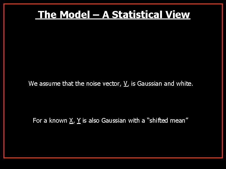 The Model – A Statistical View We assume that the noise vector, V, is