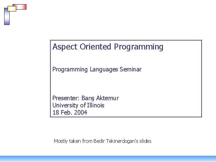 Aspect Oriented Programming Languages Seminar Presenter: Barış Aktemur University of Illinois 18 Feb. 2004