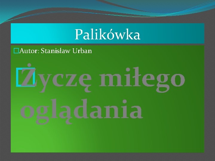 Palikówka �Autor: Stanisław Urban � Życzę miłego oglądania 