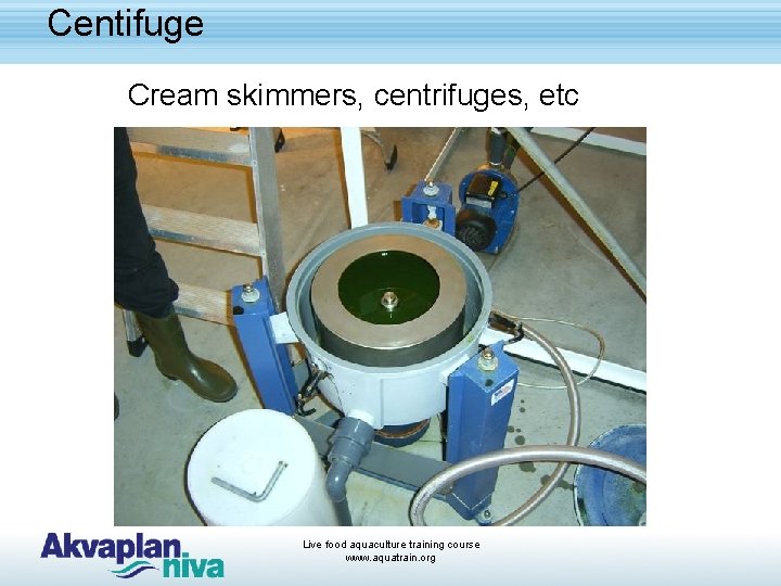 Centifuge Cream skimmers, centrifuges, etc Live food aquaculture training course www. aquatrain. org 