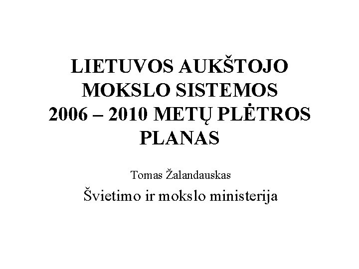 LIETUVOS AUKŠTOJO MOKSLO SISTEMOS 2006 – 2010 METŲ PLĖTROS PLANAS Tomas Žalandauskas Švietimo ir