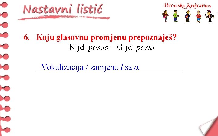 6. Koju glasovnu promjenu prepoznaješ? N jd. posao – G jd. posla Vokalizacija /