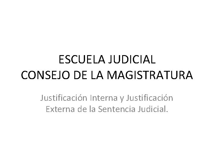 ESCUELA JUDICIAL CONSEJO DE LA MAGISTRATURA Justificación Interna y Justificación Externa de la Sentencia