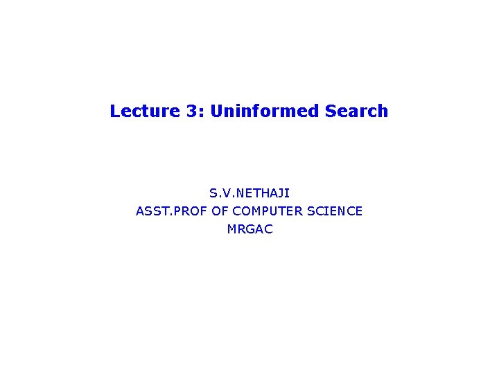 Lecture 3: Uninformed Search S. V. NETHAJI ASST. PROF OF COMPUTER SCIENCE MRGAC 