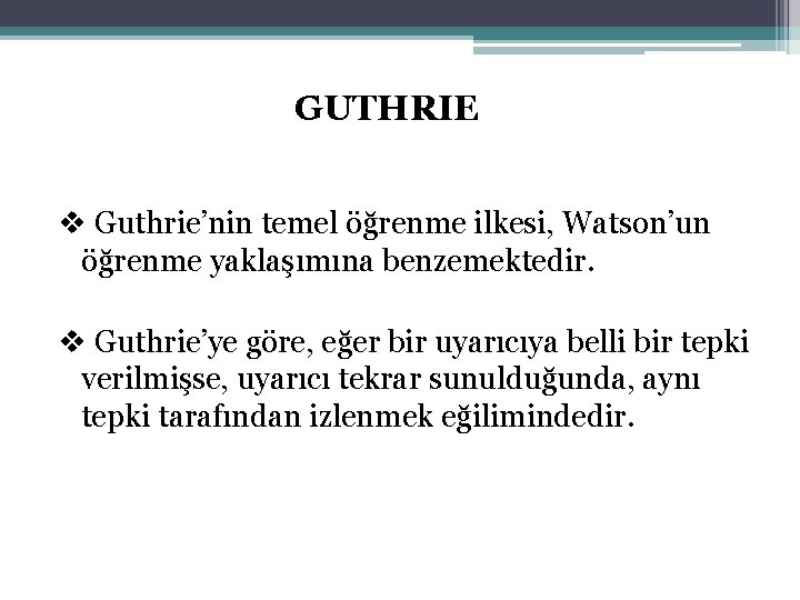 GUTHRIE v Guthrie’nin temel öğrenme ilkesi, Watson’un öğrenme yaklaşımına benzemektedir. v Guthrie’ye göre, eğer