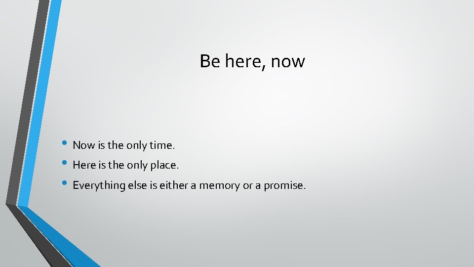 Be here, now • Now is the only time. • Here is the only