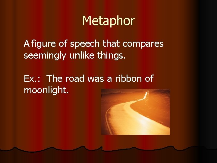 Metaphor A figure of speech that compares seemingly unlike things. Ex. : The road