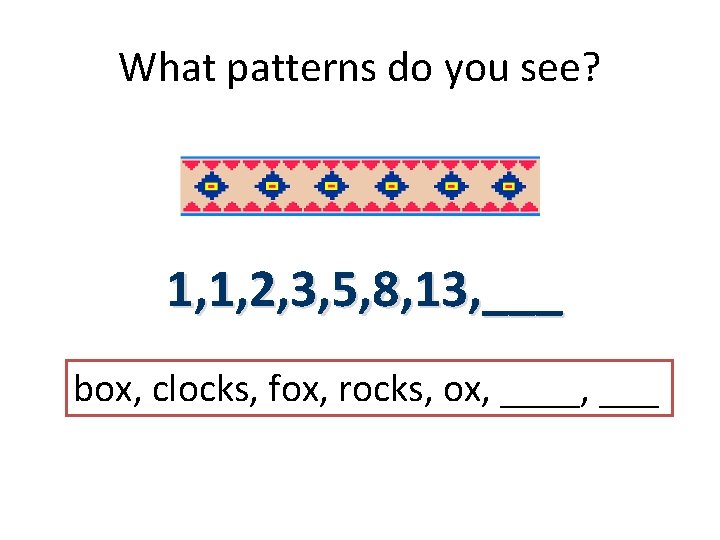 What patterns do you see? 1, 1, 2, 3, 5, 8, 13, ___ box, What patterns do you see? 1, 1, 2, 3, 5, 8, 13, ___ box,