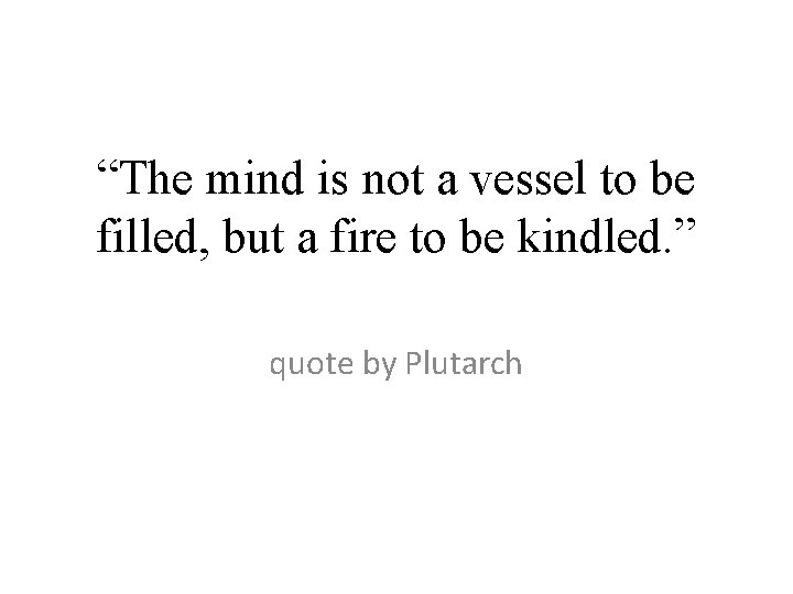 “The mind is not a vessel to be filled, but a fire to be “The mind is not a vessel to be filled, but a fire to be