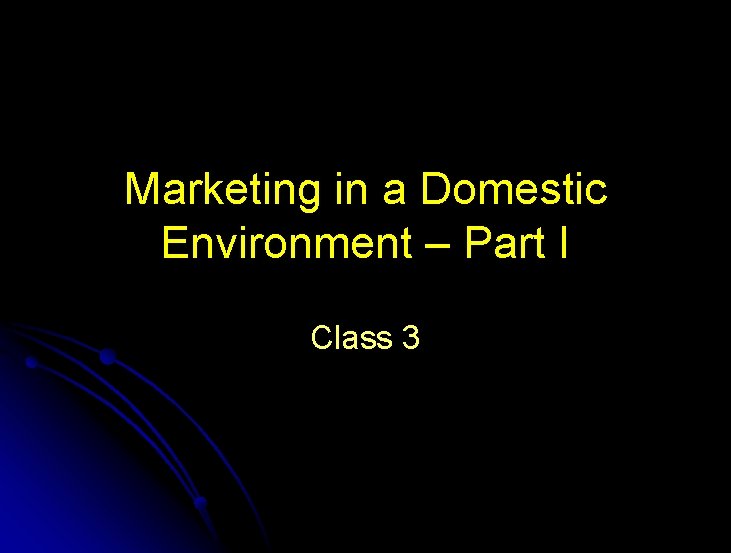 Marketing in a Domestic Environment – Part I Class 3 Marketing in a Domestic Environment – Part I Class 3