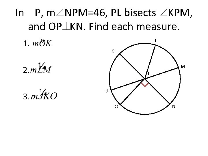 In P, m NPM=46, PL bisects KPM, and OP KN. Find each measure. 1.