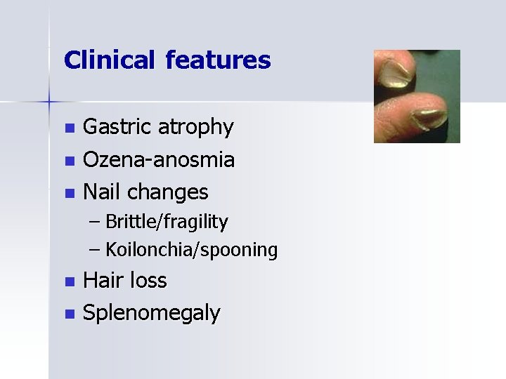 Clinical features Gastric atrophy n Ozena-anosmia n Nail changes n – Brittle/fragility – Koilonchia/spooning