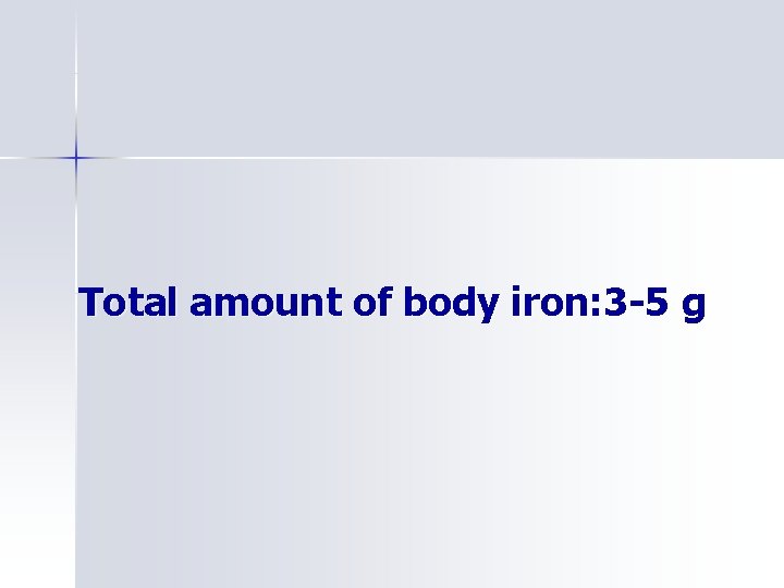 Total amount of body iron: 3 -5 g 