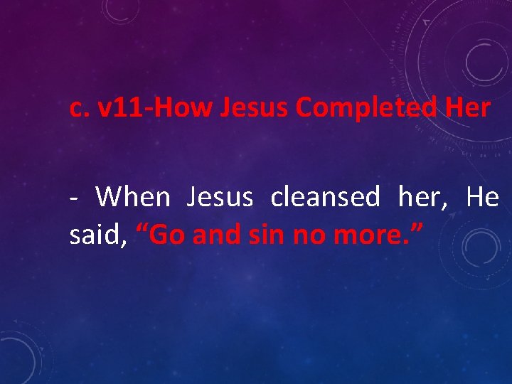 c. v 11 -How Jesus Completed Her - When Jesus cleansed her, He said,