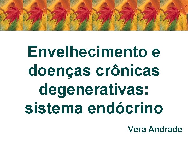 Envelhecimento e doenças crônicas degenerativas: sistema endócrino Vera Andrade 