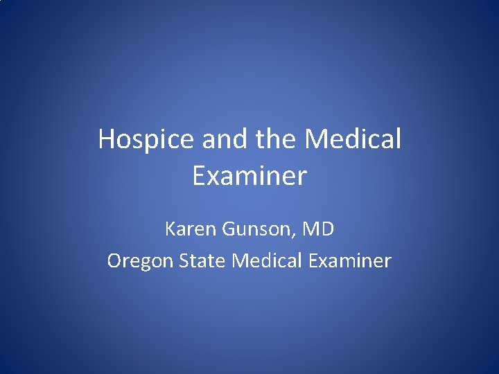 Hospice and the Medical Examiner Karen Gunson, MD Oregon State Medical Examiner 