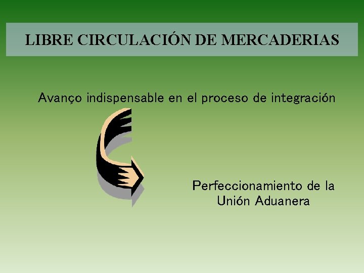 LIBRE CIRCULACIÓN DE MERCADERIAS Avanço indispensable en el proceso de integración Perfeccionamiento de la