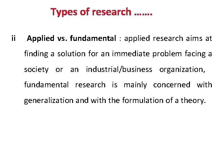 Types of research ……. ii Applied vs. fundamental : applied research aims at finding