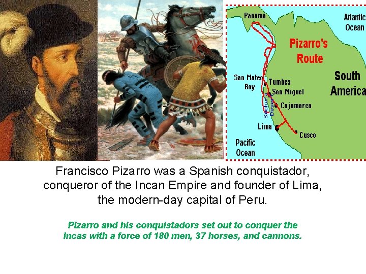 Francisco Pizarro was a Spanish conquistador, conqueror of the Incan Empire and founder of Francisco Pizarro was a Spanish conquistador, conqueror of the Incan Empire and founder of