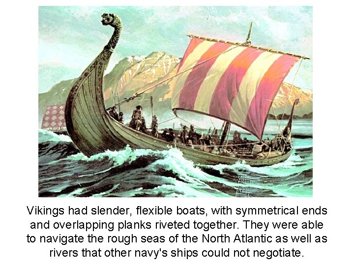 Vikings had slender, flexible boats, with symmetrical ends and overlapping planks riveted together. They Vikings had slender, flexible boats, with symmetrical ends and overlapping planks riveted together. They