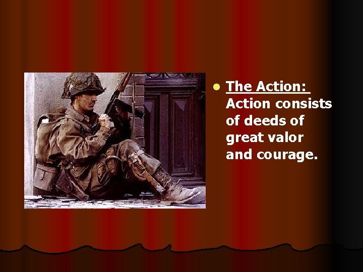 l The Action: Action consists of deeds of great valor and courage. 