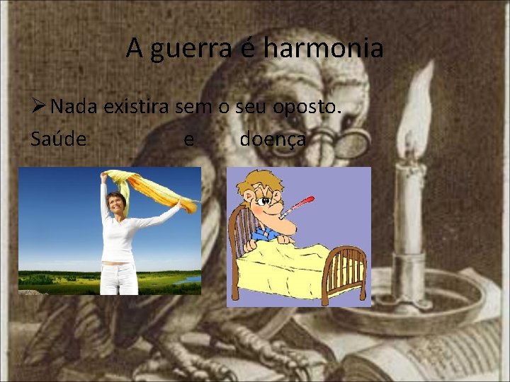 A guerra é harmonia Ø Nada existira sem o seu oposto. Saúde e doença