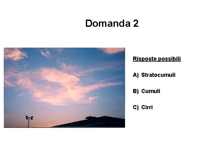 Domanda 2 Risposte possibili A) Stratocumuli B) Cumuli C) Cirri 