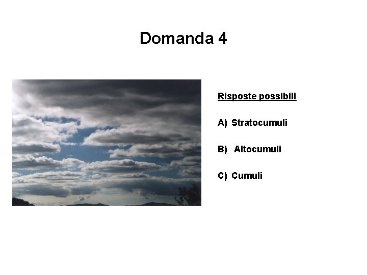 Domanda 4 Risposte possibili A) Stratocumuli B) Altocumuli C) Cumuli 