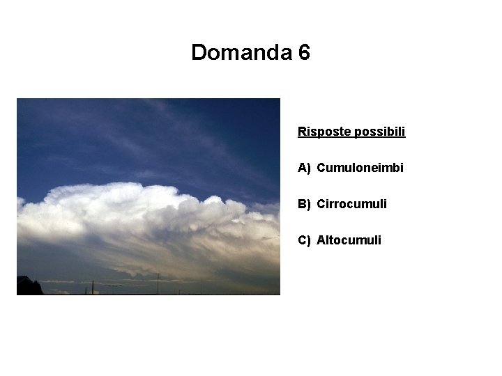 Domanda 6 Risposte possibili A) Cumuloneimbi B) Cirrocumuli C) Altocumuli 