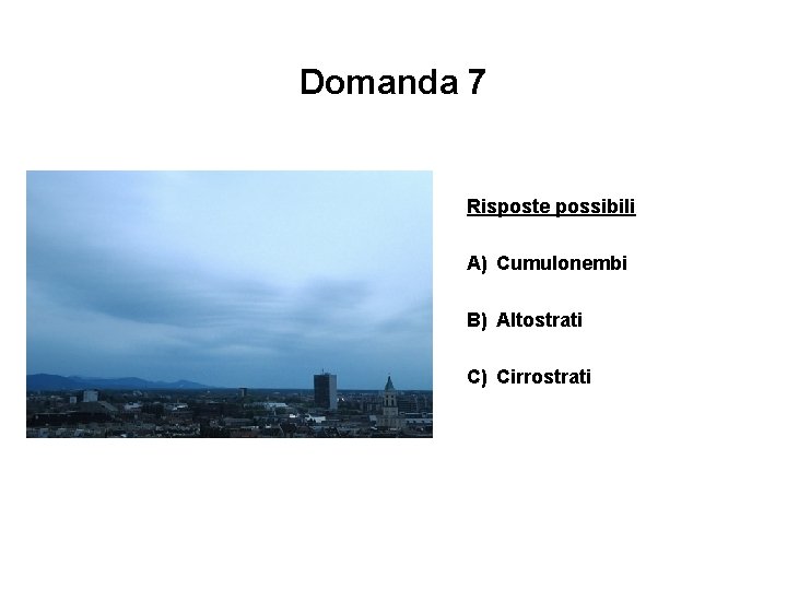 Domanda 7 Risposte possibili A) Cumulonembi B) Altostrati C) Cirrostrati 