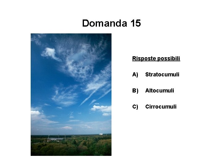 Domanda 15 Risposte possibili A) Stratocumuli B) Altocumuli C) Cirrocumuli 