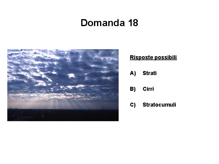 Domanda 18 Risposte possibili A) Strati B) Cirri C) Stratocumuli 