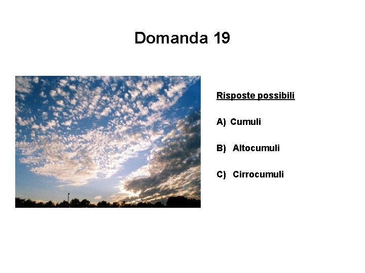 Domanda 19 Risposte possibili A) Cumuli B) Altocumuli C) Cirrocumuli 