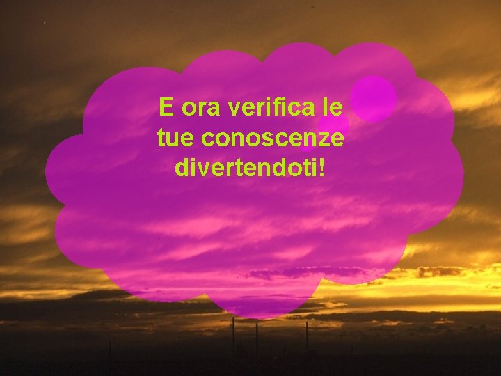 E ora verifica le tue conoscenze divertendoti! 