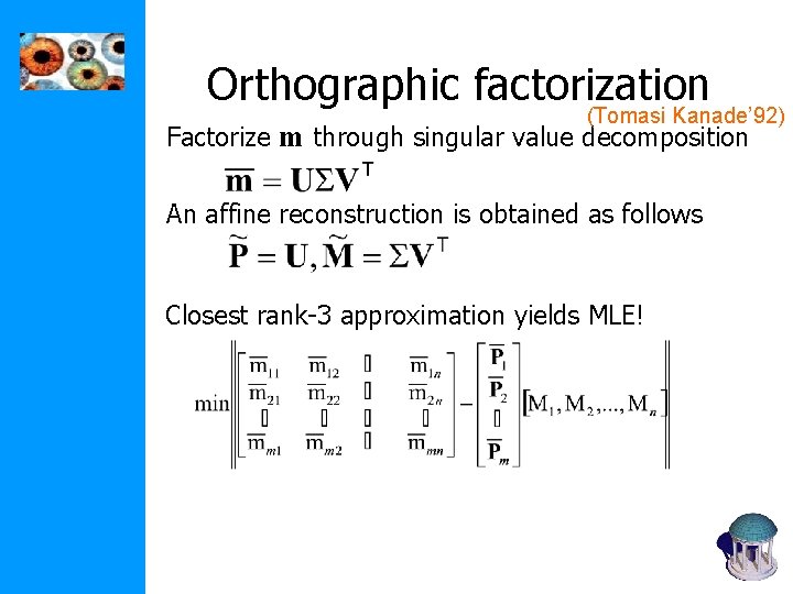Orthographic factorization (Tomasi Kanade’ 92) Factorize m through singular value decomposition An affine reconstruction Orthographic factorization (Tomasi Kanade’ 92) Factorize m through singular value decomposition An affine reconstruction