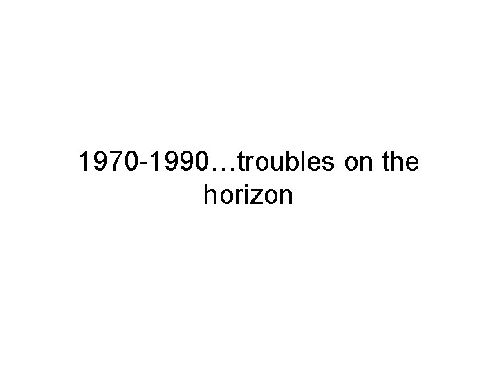 1970 -1990…troubles on the horizon 