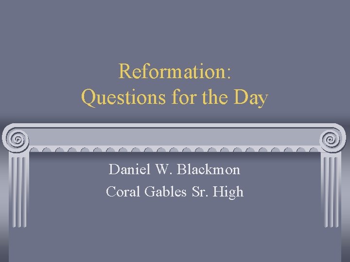 Reformation: Questions for the Day Daniel W. Blackmon Coral Gables Sr. High 