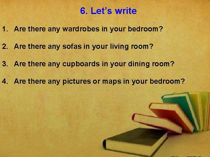 6. Let’s write 1. Are there any wardrobes in your bedroom? 2. Are there