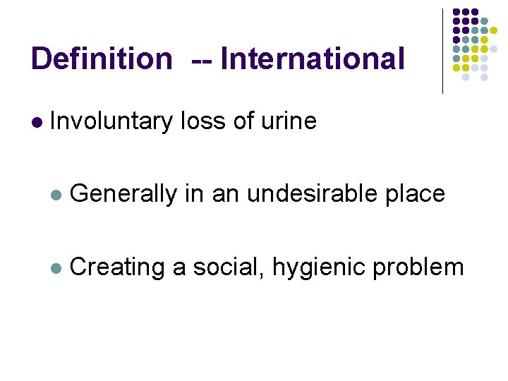 Definition -- International l Involuntary loss of urine l Generally in an undesirable place